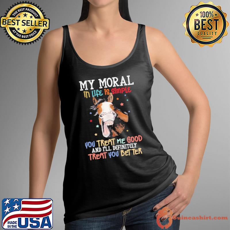 My moral in life is simple treat me good treat you better horse shirt