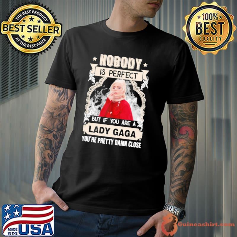 Nobody is perfect but if you are Lady Gaga pretty damn close shirt