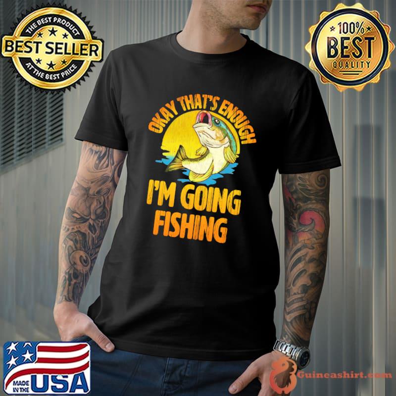 Okay that's enough i'm going fishing sunset shirt