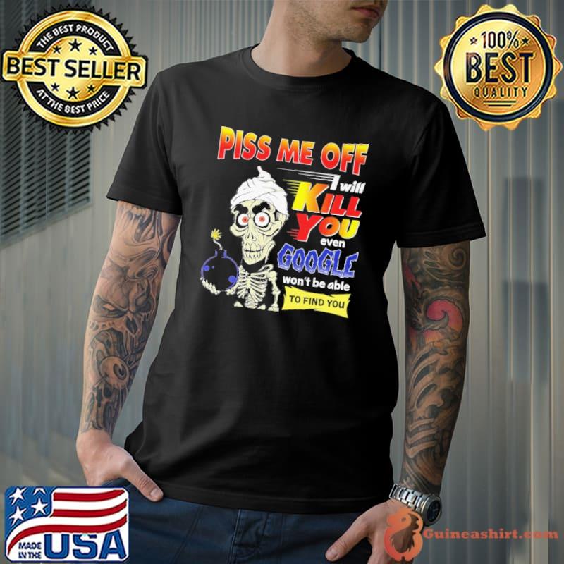 Piss me off kill you google won't be able find you Jeff Dunham shirt