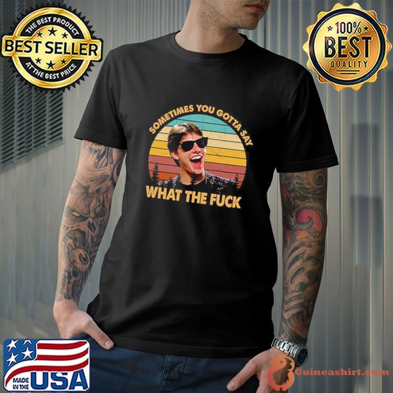 Sometimes You Gotta Say What The Fuck Tom Cruise vintage shirt
