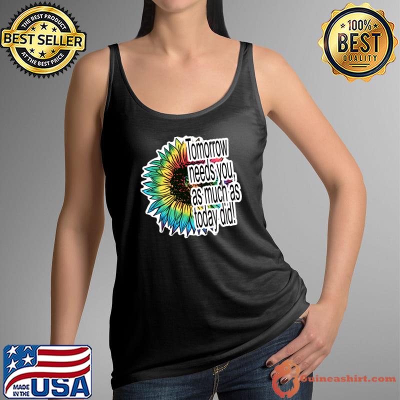 Tomorrow needs you as much as today did sunflower colors T-Shirt
