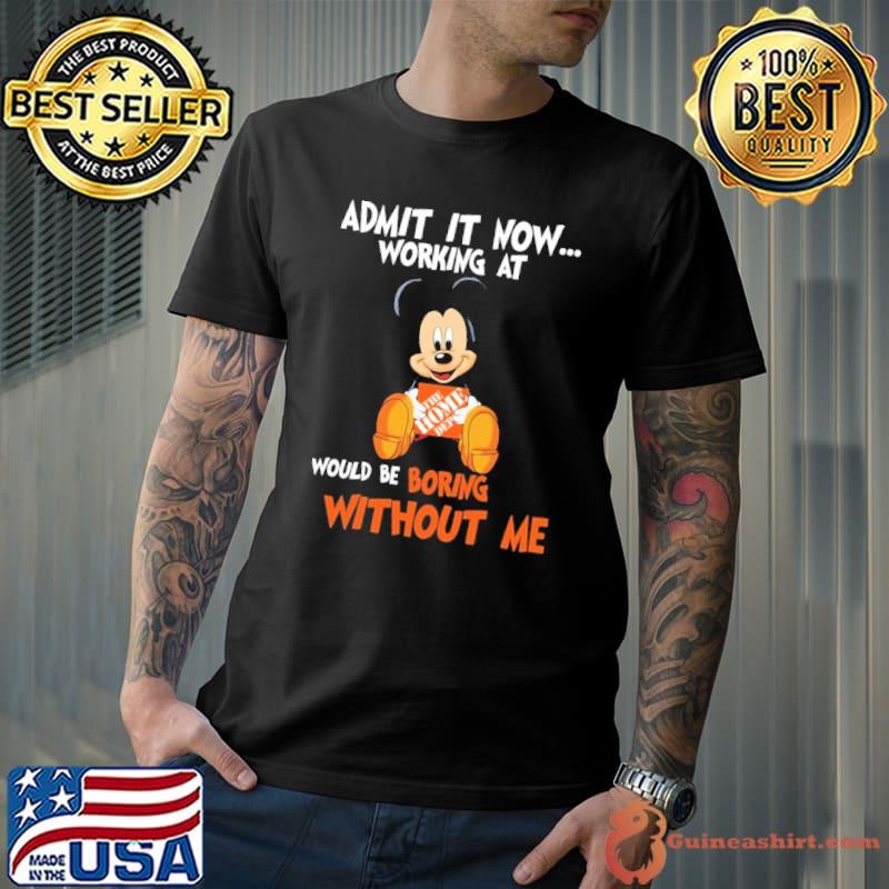 Admit it now working at would be boring without me mickey hug the home depot shirt