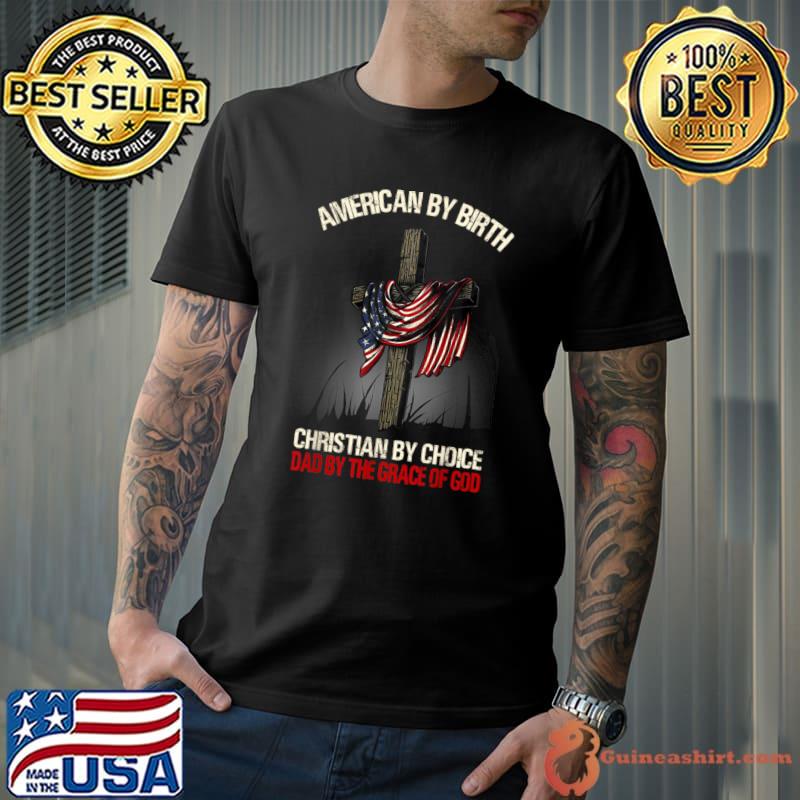 American By Birth Christian By Choice Dad By The Grace Cross T-Shirt
