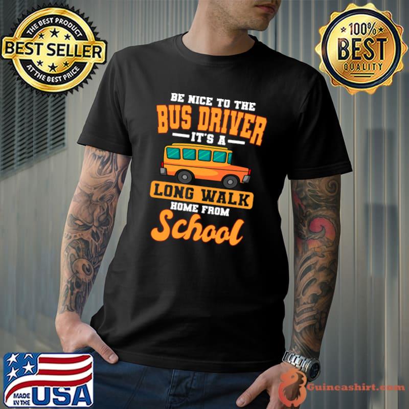 Be Nice To The Bus Driver Its A Long Walk Home From School T-Shirt