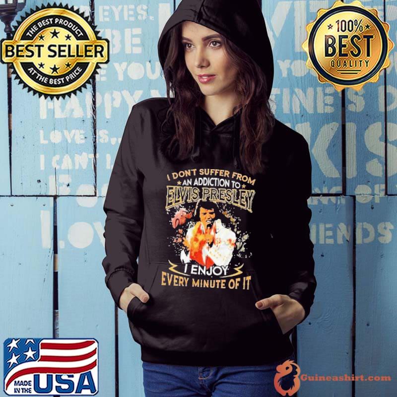 I don't suffer from an addiction to Elvis Presley enjoy every minute s Hoodie