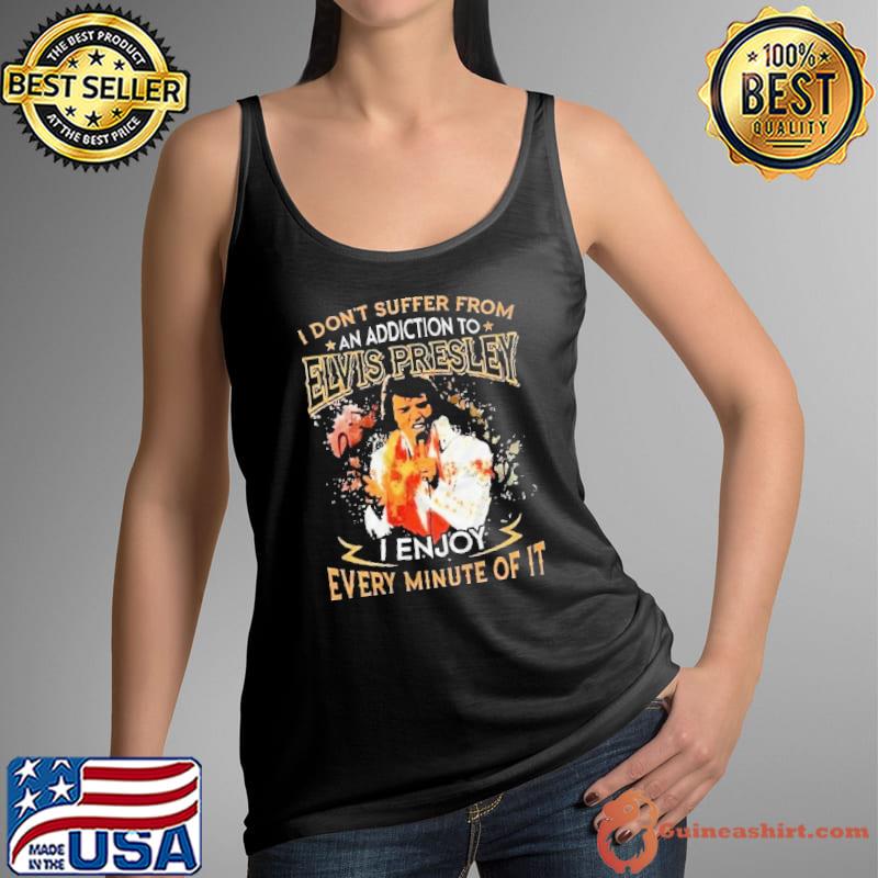 I don't suffer from an addiction to Elvis Presley enjoy every minute s Tank Top