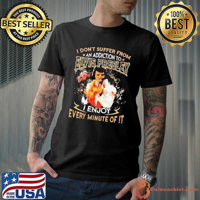 I don't suffer from an addiction to Elvis Presley enjoy every minute shirt