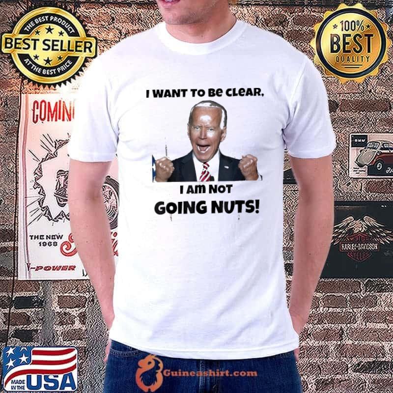 Joe Biden I Want To Be Clear I Am Not Going Nuts Shirt