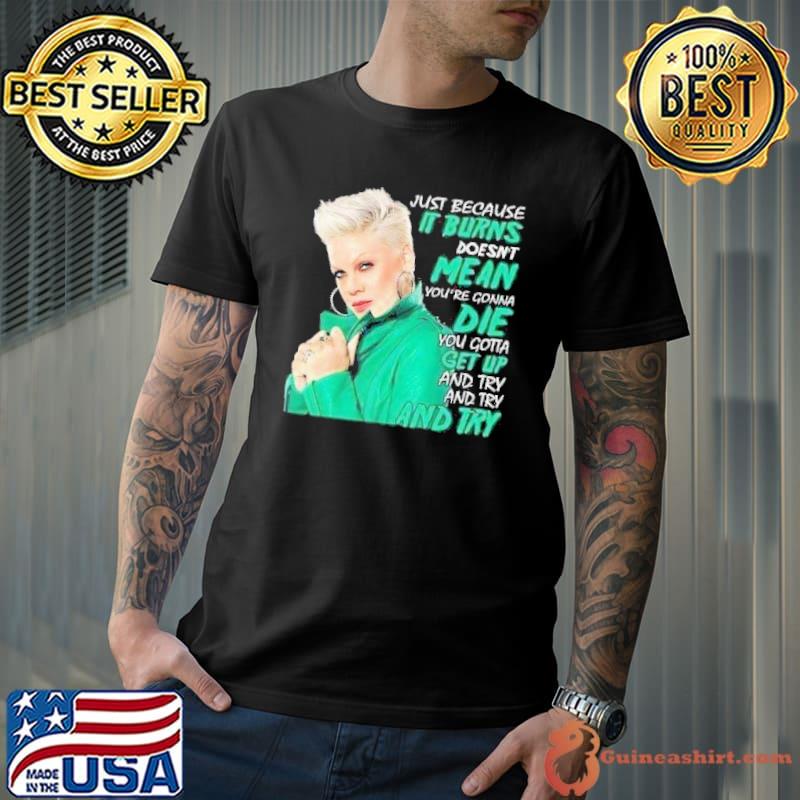 Original just because it burns doesn't mean gonna die you gotta Pink shirt