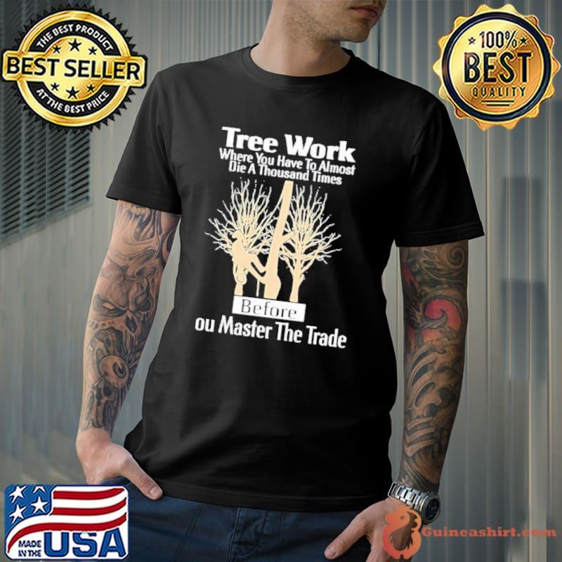 Tree work where have to almost die a thousand times master the trade shirt