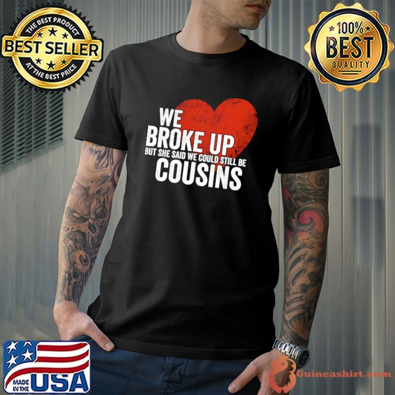 We broke up but she said we could still be cousins heart T-Shirt