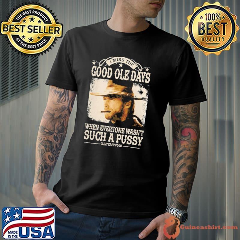 Clint Eastwood I miss the good Ole days when everyone wasn't such a pussy shirt