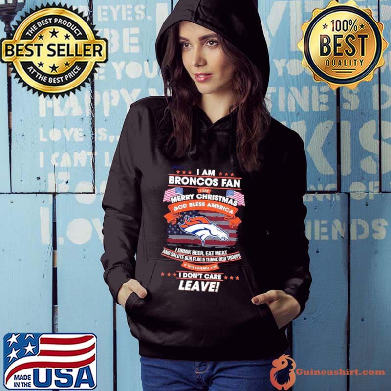 I Am Denver Broncos Fan I Say Merry Christmas God Bless America I Drink  Beer Eat Meat Ans Salute Our Flag And Thank Our Troops T-Shirt - TeeNavi