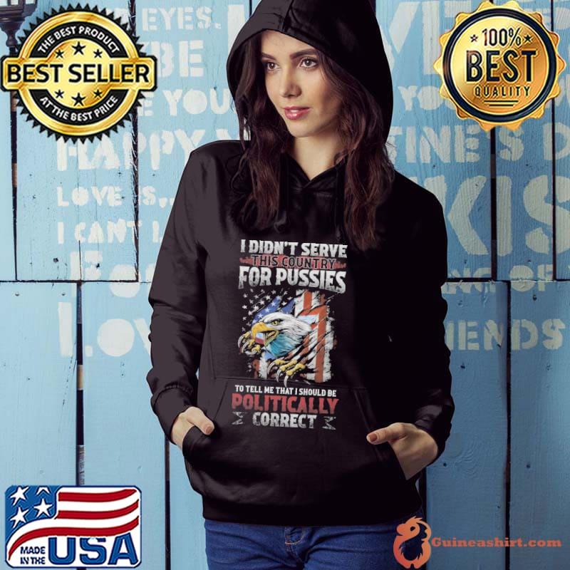 I didn't serve for pussies that should be politically corect eagle shirt