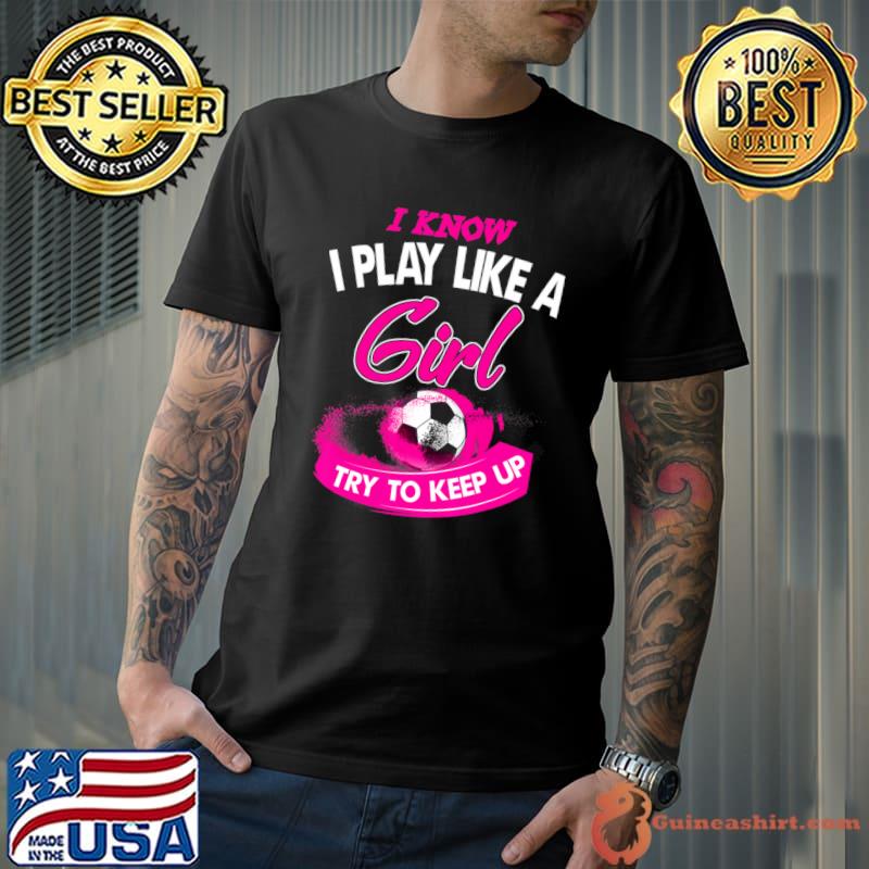 I know I Play Like A Girl Try To Keep Up Soccer T-Shirt