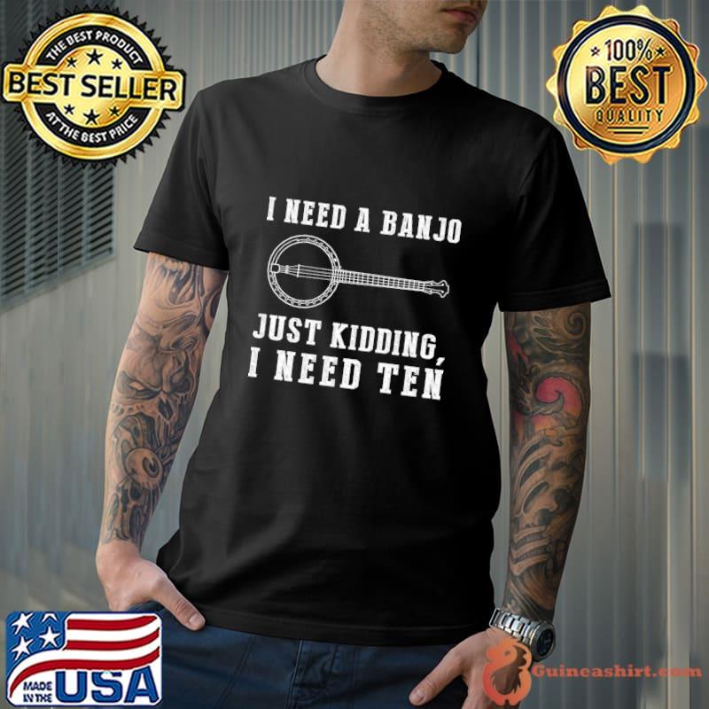 I Need a Banjo Just Kidding I Need Ten! T-Shirt