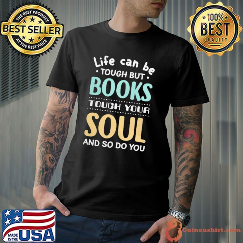 Life Can Be Tough But Books Touch Your Soul And So Do You shirt