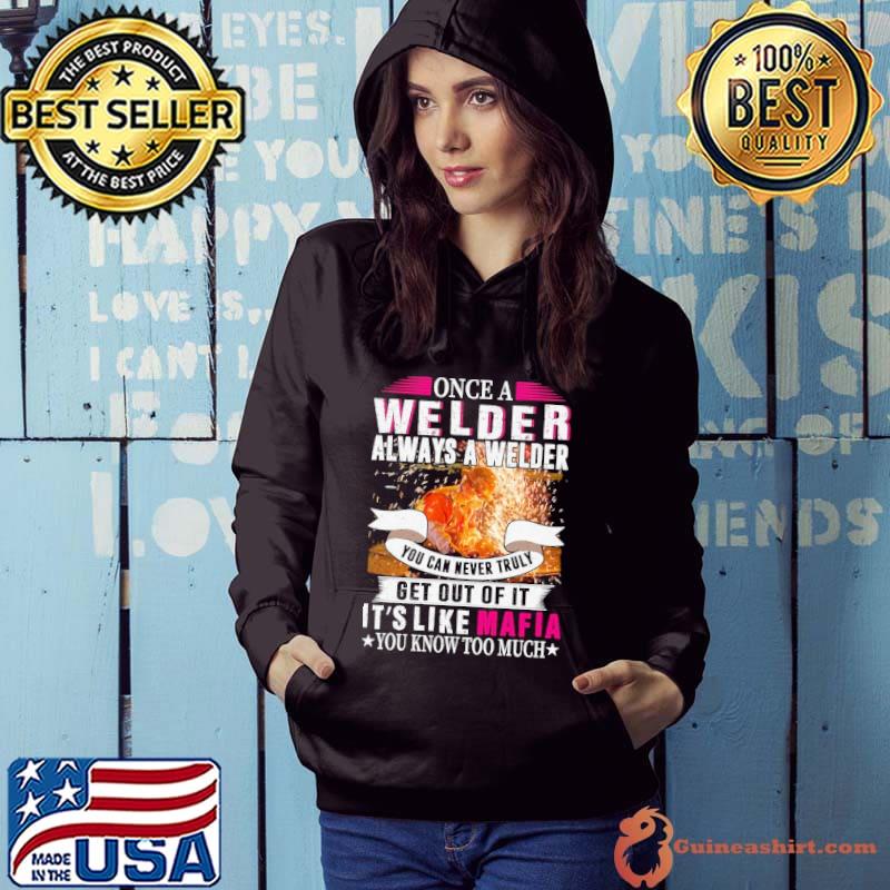 Once A Welder Always A Welder You Can Never Truly Get Out Of It It’s Like Mafia You Know Too Much s Hoodie