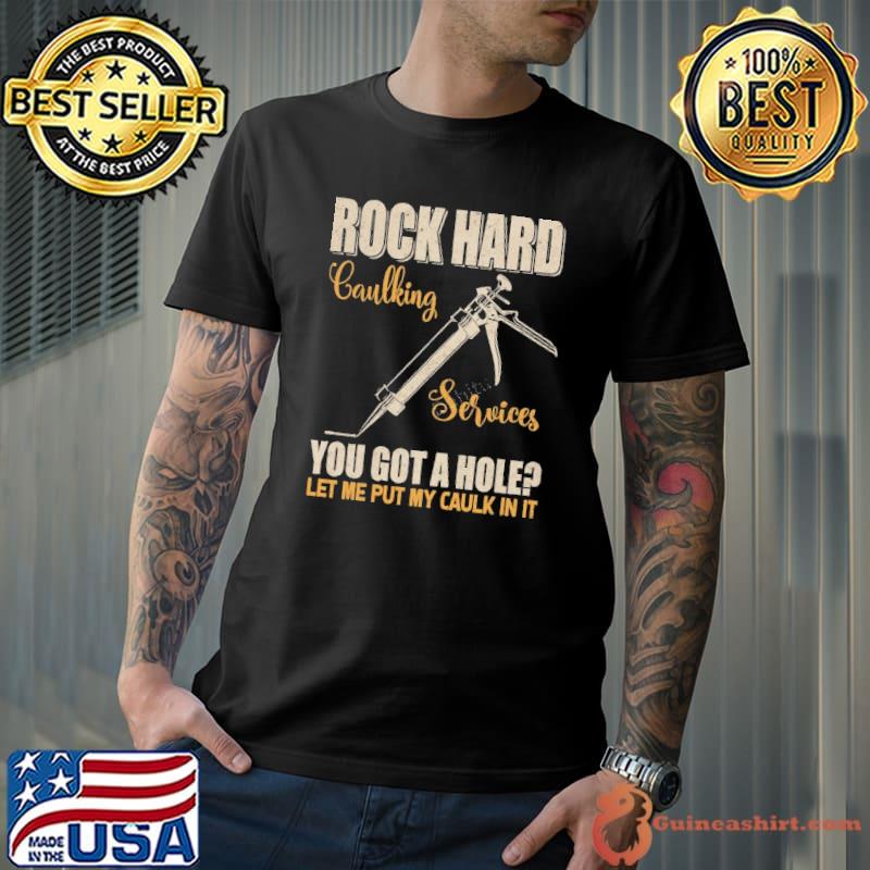 Rock Hard Caulking Services You Got A Hole Let Me Put Caulk In It shirt