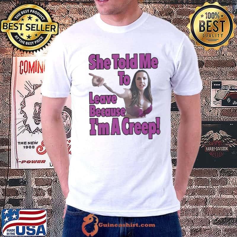 She Told Me To Leave Because I’m A Creep shirt