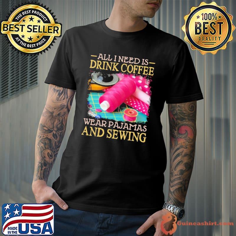 All I Need Is Drink Coffee Wear Pajamas And Sewing Folder shirt