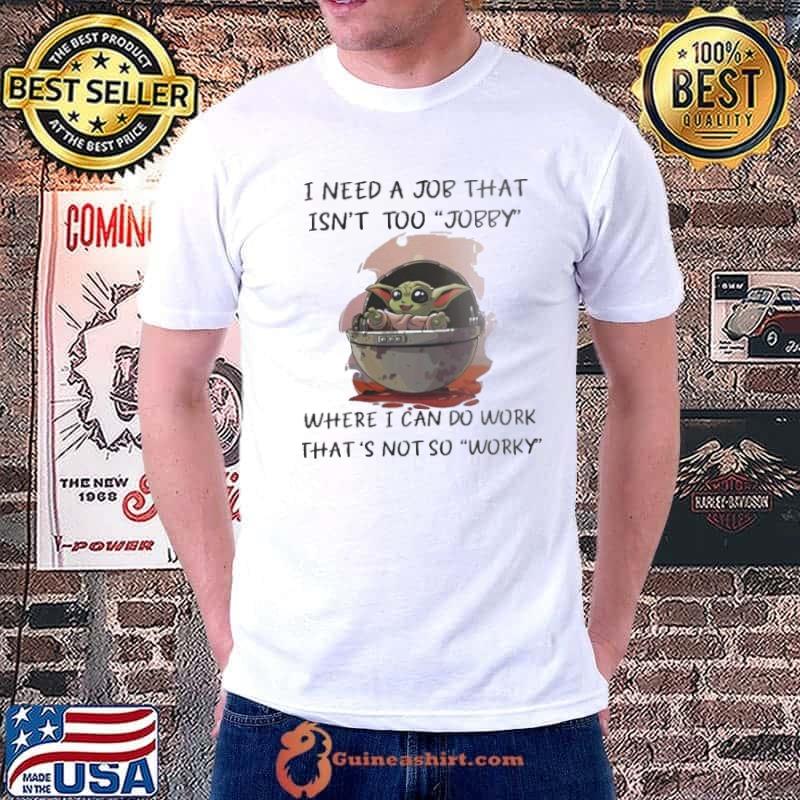 Baby Yoda I Need A Job That Isn’t Too Jobby Where I Can Do Work That’s Not So Worky Shirt