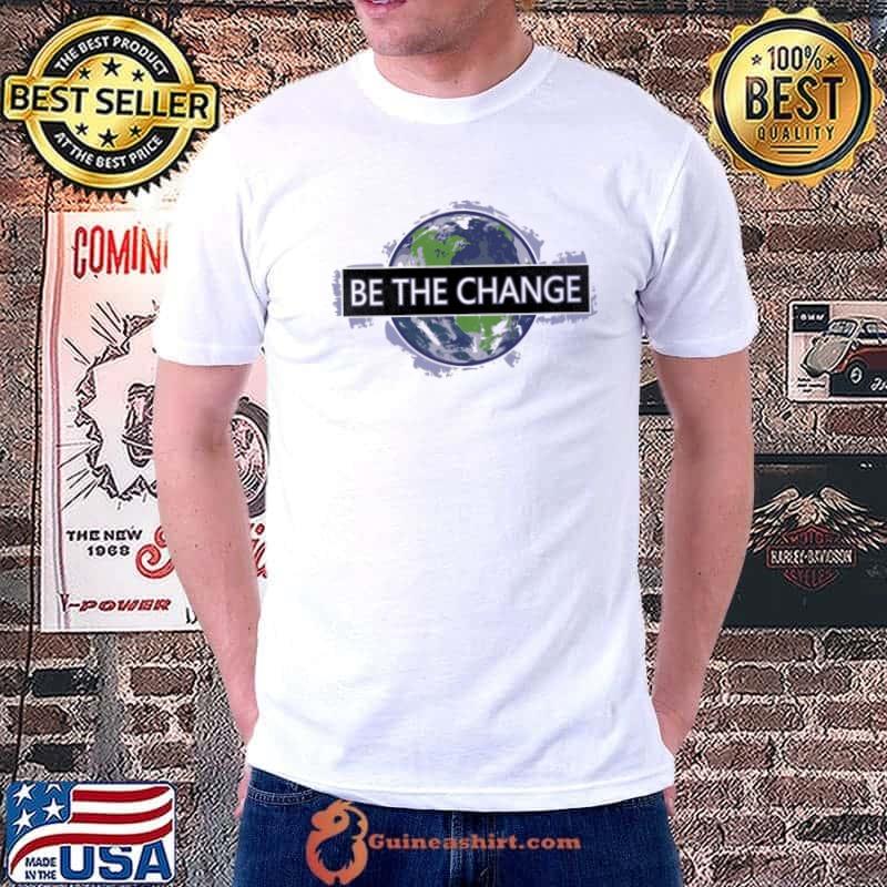 Be The Change The Earth Shirt