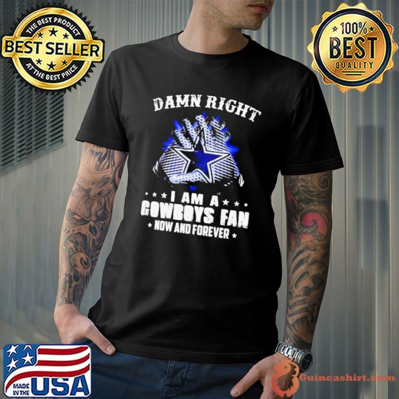 Damn Right I Am A Dallas Cowboys Fan Now And Forever T-Shirt