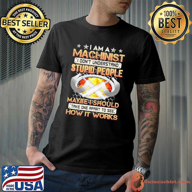 I Am A Machinist I Don't Understand Stupid People Maybe I Should How It Works Machinist shirt