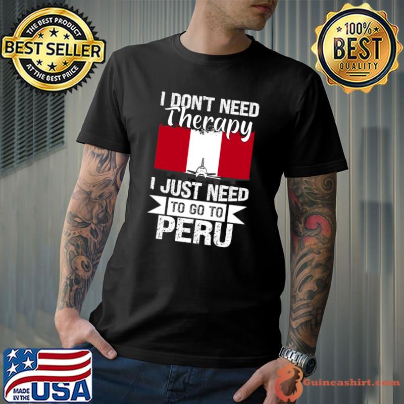 I Don't Need Therapy I Just Need to Go to peru T-Shirt Unisex