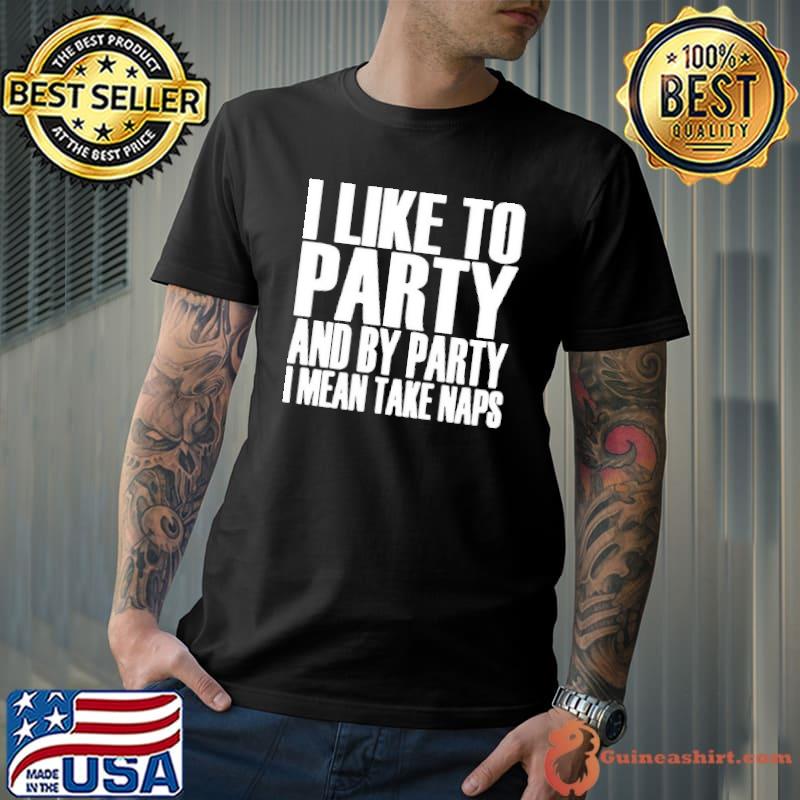 I Like To Party And By Party I Mean Take Naps shirt