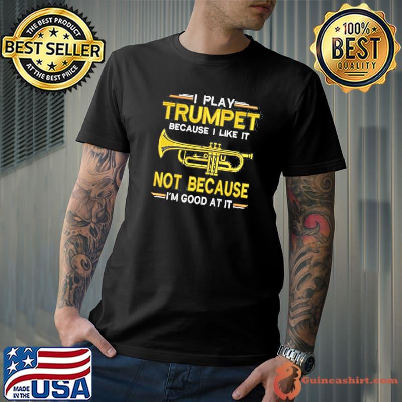 I Play Trumpet Because like it not because good at it shirt