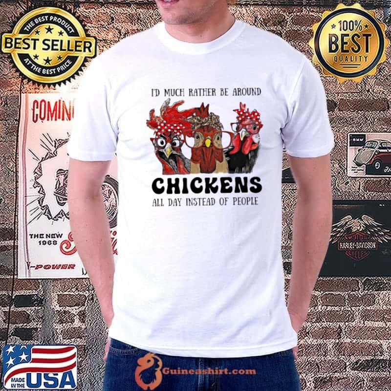 I'd much rather be around Chickens all day instead of people shirt