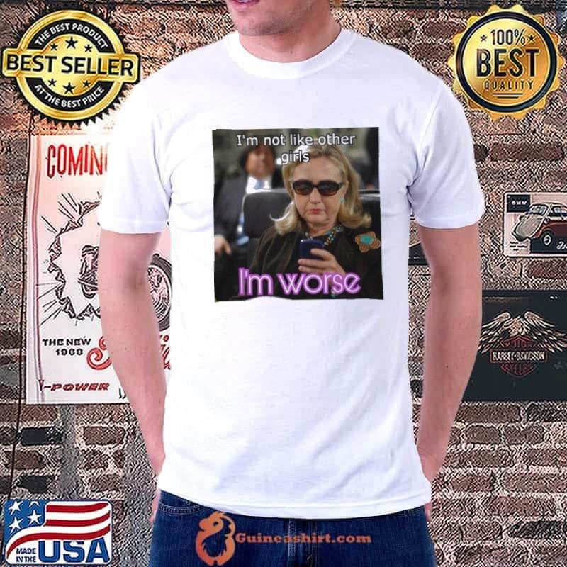 Im not like other girls I’m worse Hillary Clinton's shirt
