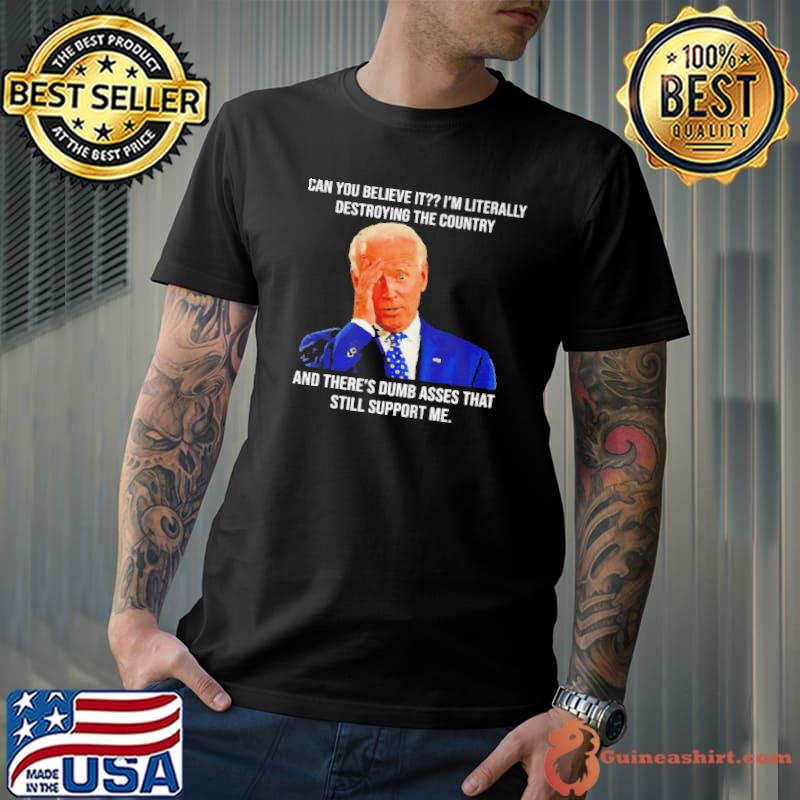 Joe Biden Can You Believe It I’m Literally Destroying The Country And There’s Dumb Asses That Still Support Me Shirt