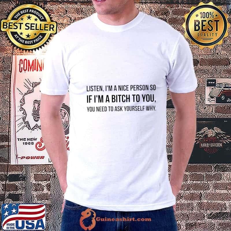 Listen I'm A Nice Person So If I'm A Bitch To You You Need To Ask Yourself Why T-Shirt