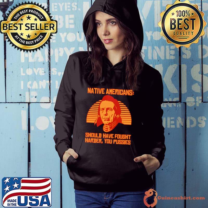 Native americans should have fought harder you pussies Shirt Hoodie