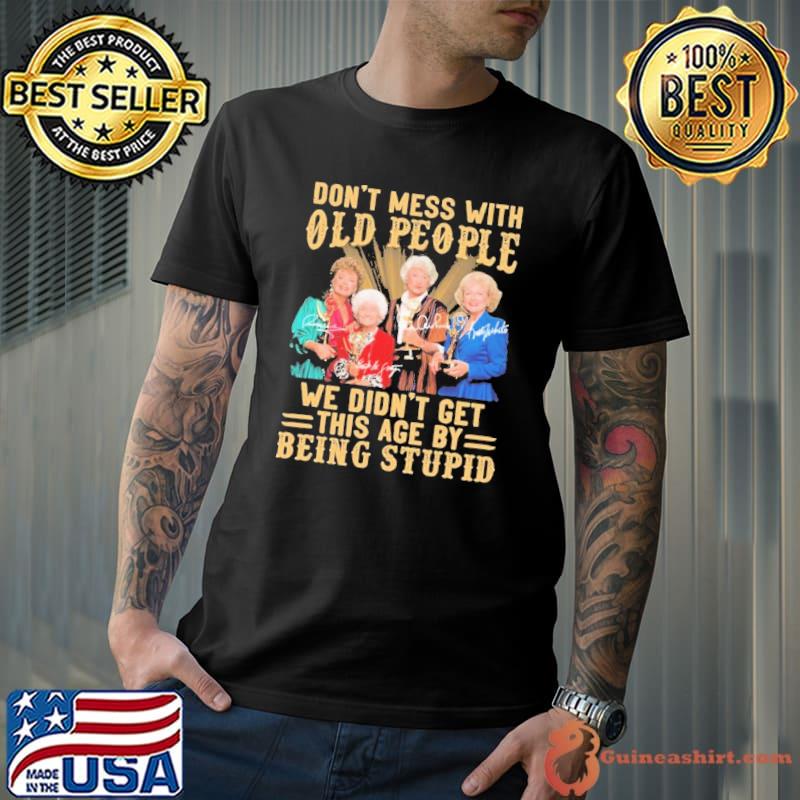 The Golden Girls Don’t Mess With Old People We Didn’t Get This Age By Being Stupid Signatures Shirt Unisex
