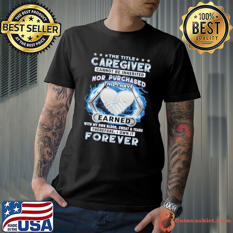 The title Caregiver cannot be Inherited nor purchased earned forever shirt