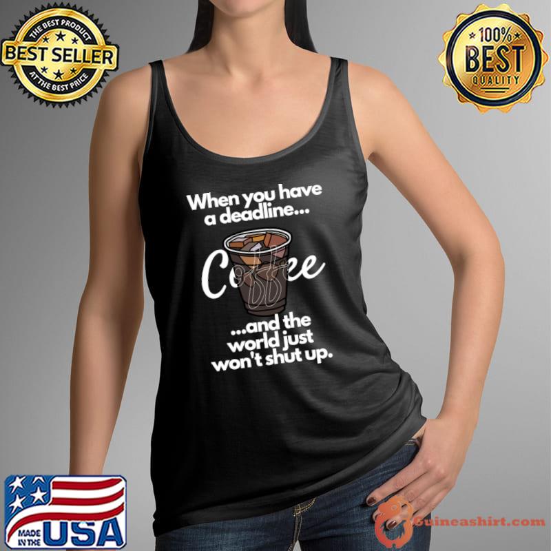When You Have a Deadline and the World Just Won't Shut Up Coffee T-Shirt Tank Top