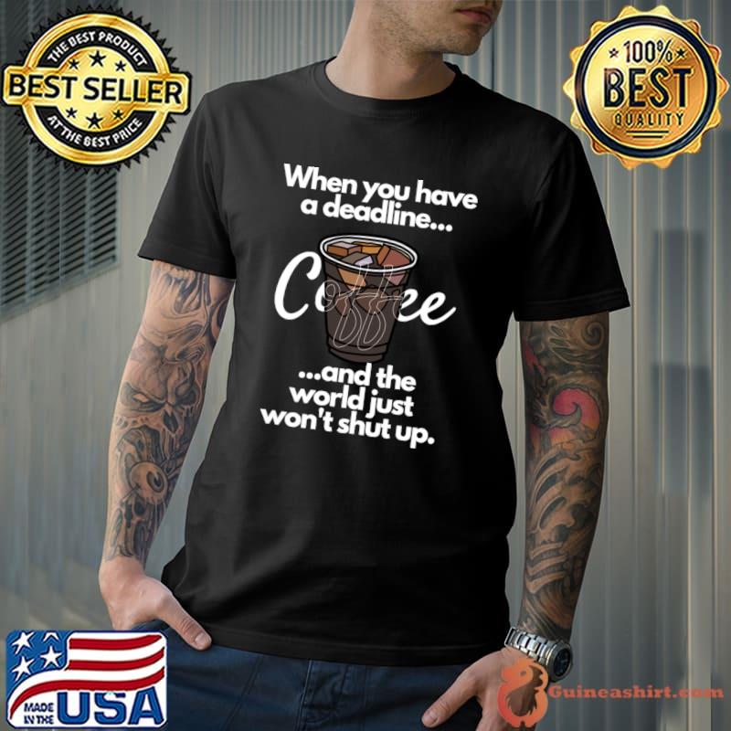 When You Have a Deadline and the World Just Won't Shut Up Coffee T-Shirt Unisex