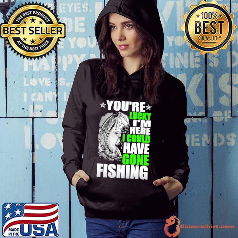 You're lucky i'm here could have gone fishing shirt - Guineashirt
