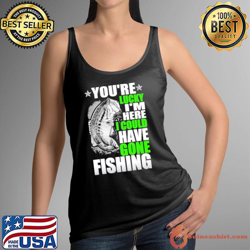 You're lucky i'm here could have gone fishing s Tank Top