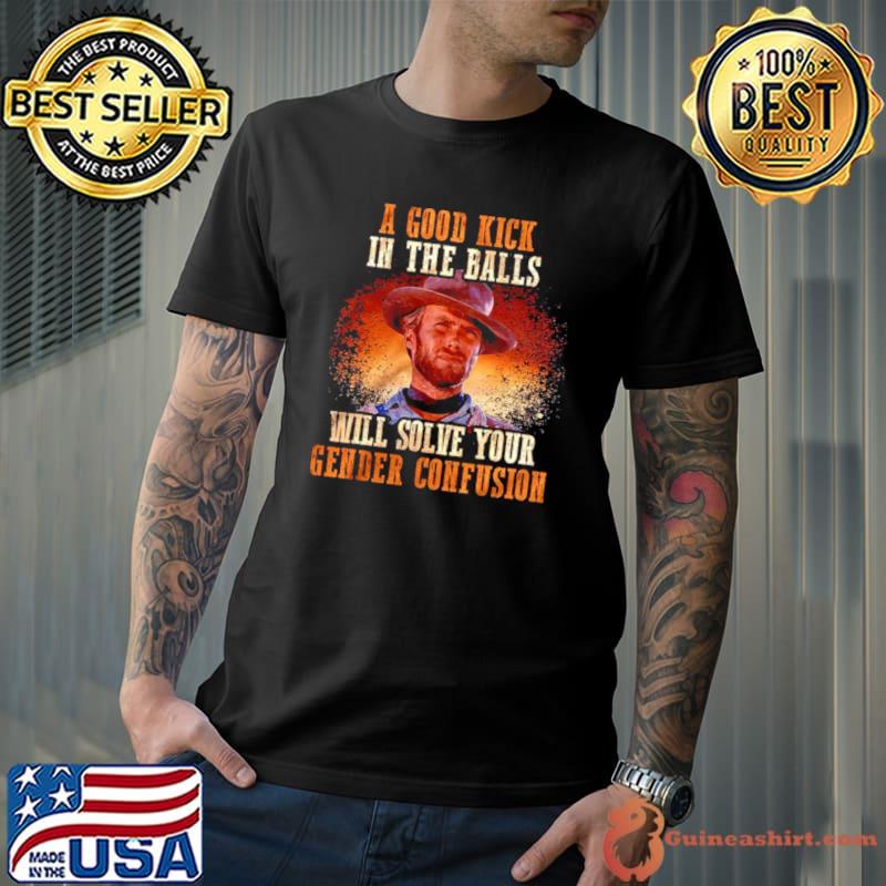 A Good Kick In The Balls Will Solve Your Gender Confusion Shirt