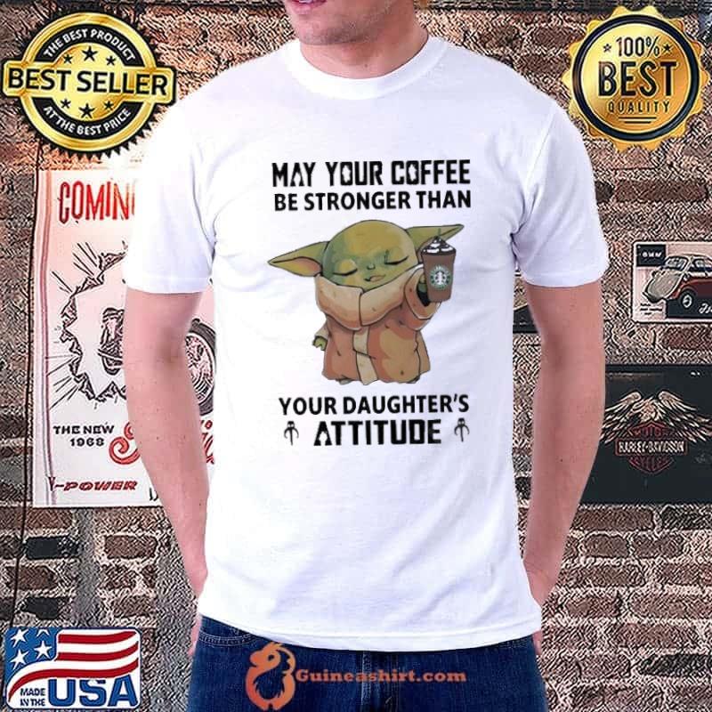 Baby Yoda May Your Coffee Be Stronger Than Your Daughter’s Attitude Shirt