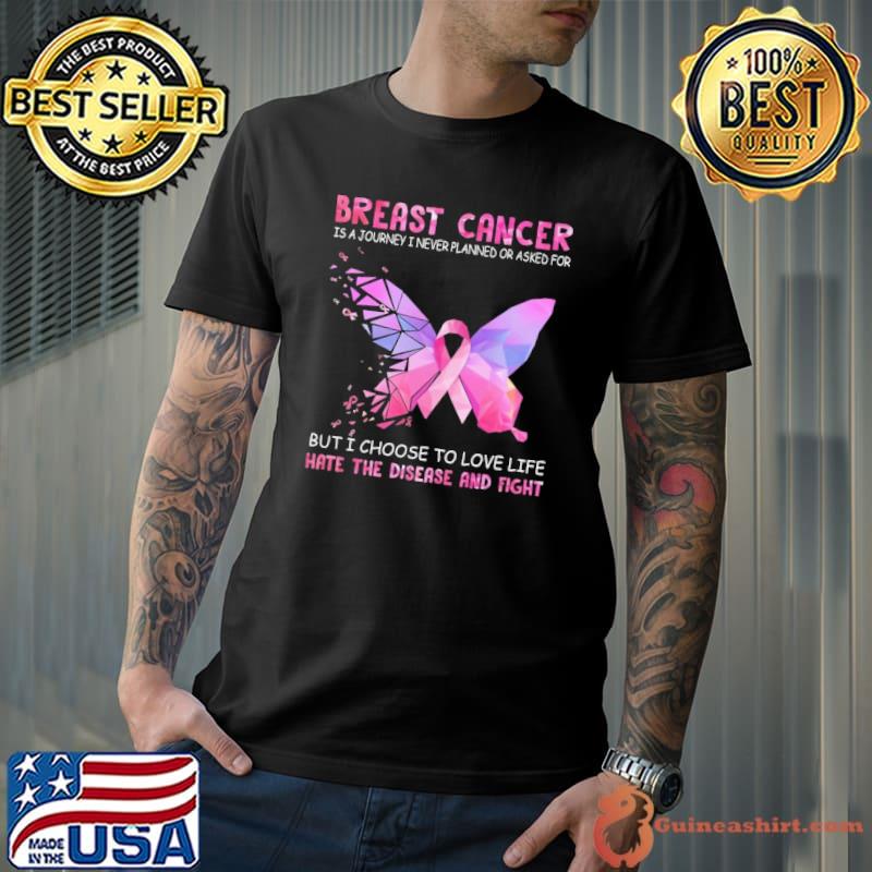 Breast Caner Is A Journey I Never Planned Or Asked For But I Choose To Love Life Hate The Disease And Fight Butterflies shirt