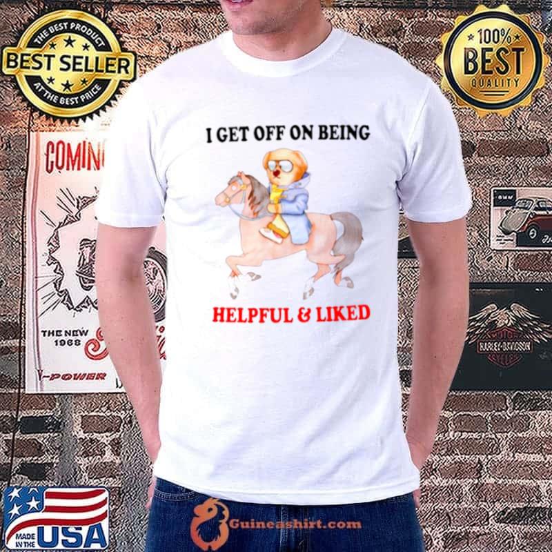 I get off on being helpful and liked shirt