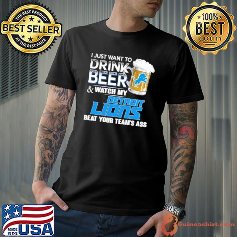 I Just Want To Drink Beer & Watch My Detroit Lions Beat Your Team Ass 2023 Shirt