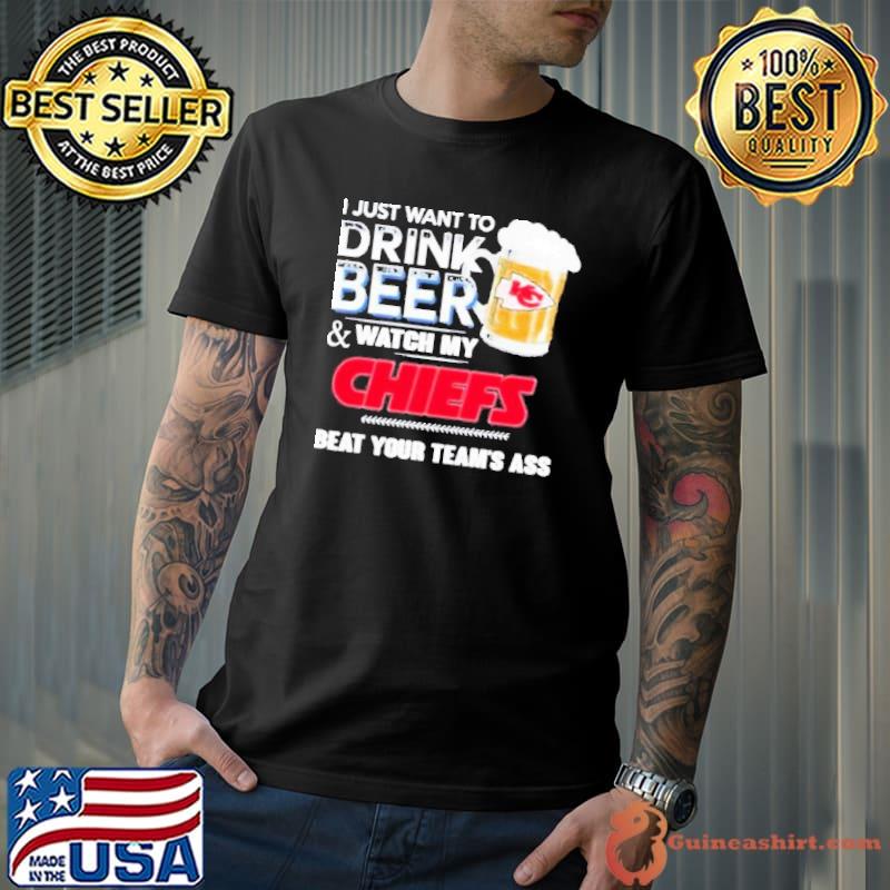 I Just Want To Drink Beer & Watch My Kansas City Chiefs Beat Your Team Ass 2023 Shirt